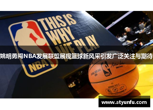 姚明勇闯NBA发展联盟展现篮球新风采引发广泛关注与期待