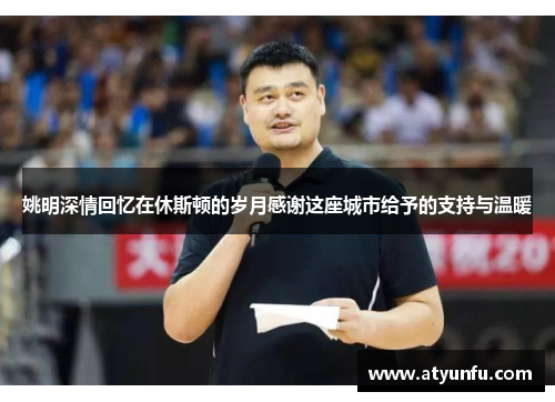 姚明深情回忆在休斯顿的岁月感谢这座城市给予的支持与温暖