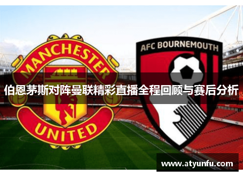 伯恩茅斯对阵曼联精彩直播全程回顾与赛后分析