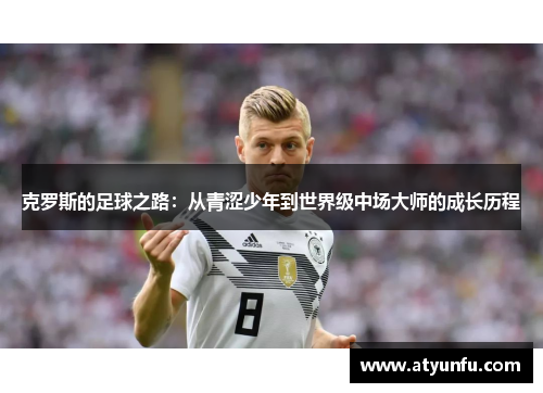 克罗斯的足球之路：从青涩少年到世界级中场大师的成长历程