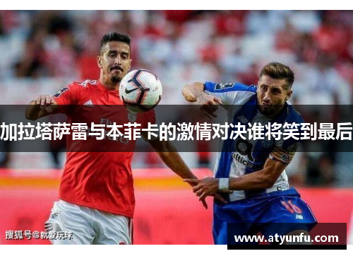 加拉塔萨雷与本菲卡的激情对决谁将笑到最后