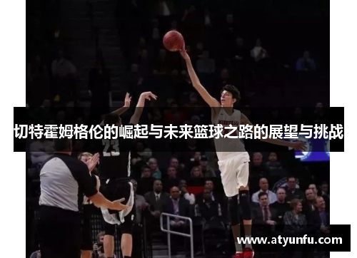 切特霍姆格伦的崛起与未来篮球之路的展望与挑战