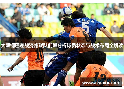 大阪钢巴迎战济州联队前瞻分析球员状态与战术布局全解读