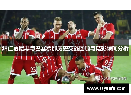 拜仁慕尼黑与巴塞罗那历史交战回顾与精彩瞬间分析