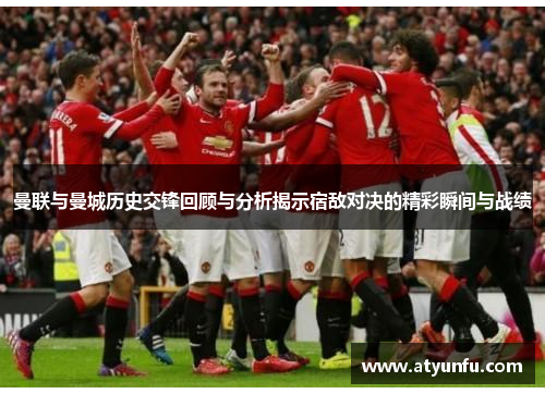 曼联与曼城历史交锋回顾与分析揭示宿敌对决的精彩瞬间与战绩