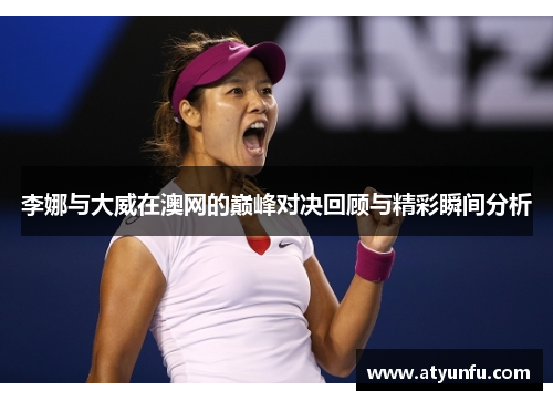 李娜与大威在澳网的巅峰对决回顾与精彩瞬间分析