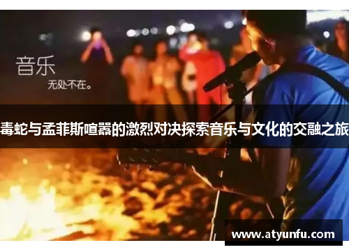 毒蛇与孟菲斯喧嚣的激烈对决探索音乐与文化的交融之旅