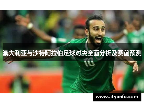 澳大利亚与沙特阿拉伯足球对决全面分析及赛前预测