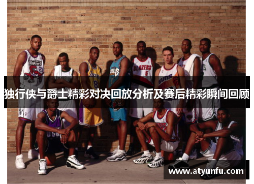 独行侠与爵士精彩对决回放分析及赛后精彩瞬间回顾
