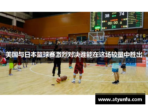 美国与日本篮球赛激烈对决谁能在这场较量中胜出